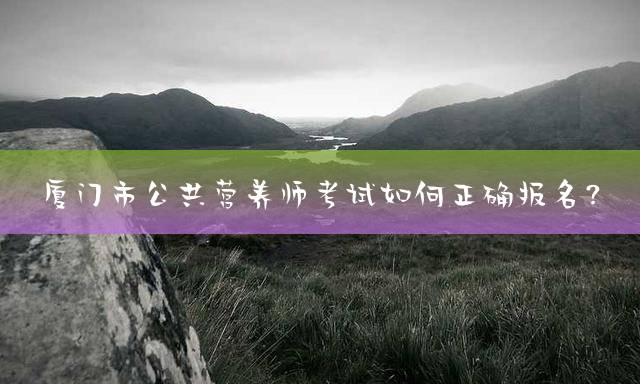 厦门市公共营养师考试如何正确报名？