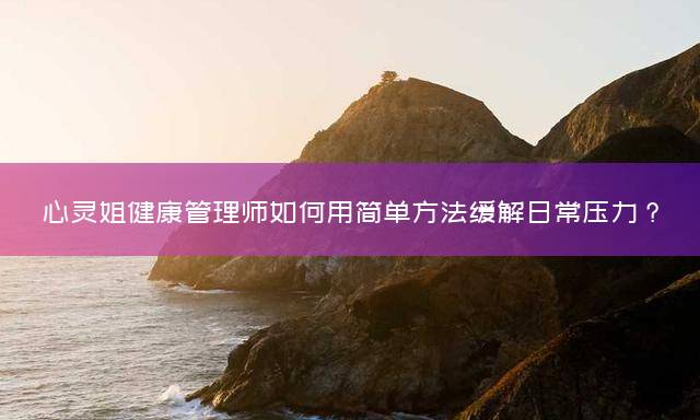 心灵姐健康管理师如何用简单方法缓解日常压力？