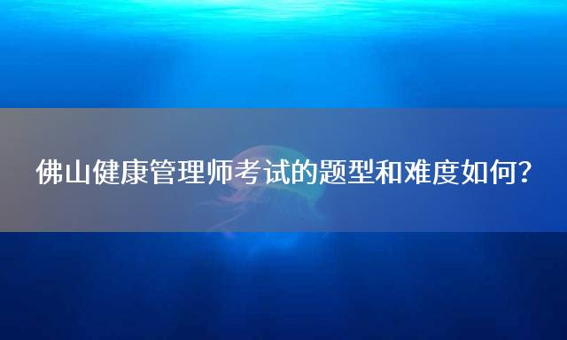 佛山健康管理师考试的题型和难度如何？