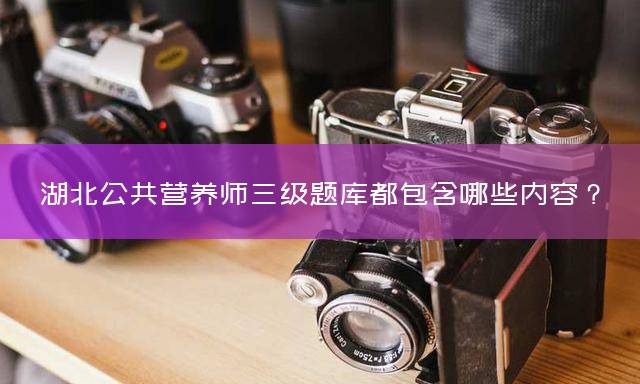 湖北公共营养师三级题库都包含哪些内容？