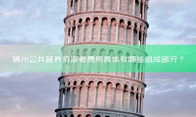 锦州公共营养师报考费用具体有哪些组成部分？
