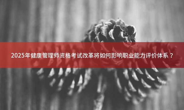 2025年健康管理师资格考试改革将如何影响职业能力评价体系？