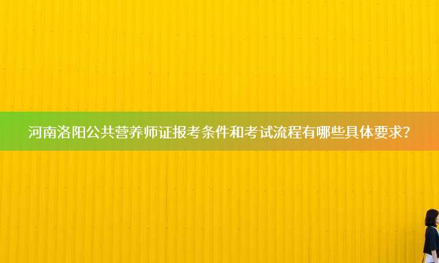 河南洛阳公共营养师证报考条件和考试流程有哪些具体要求？