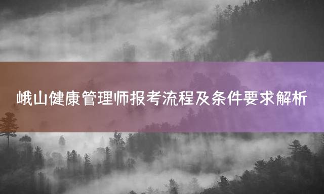 峨山健康管理师报考流程及条件要求解析