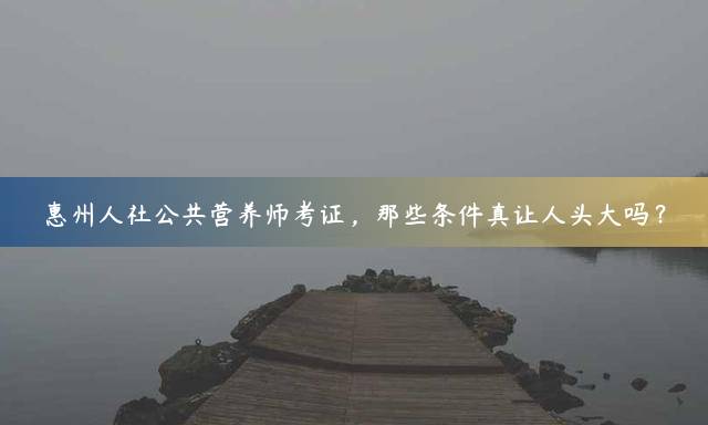 惠州人社公共营养师考证，那些条件真让人头大吗？