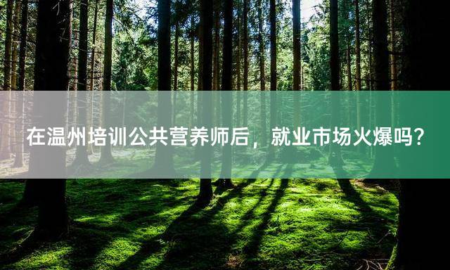 在温州培训公共营养师后，就业市场火爆吗？