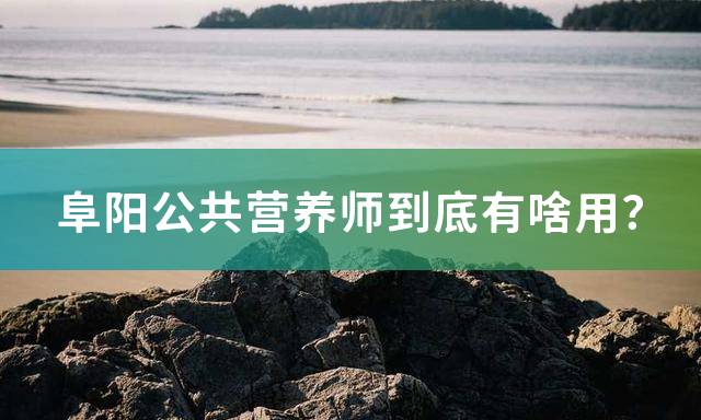 阜阳公共营养师到底有啥用？