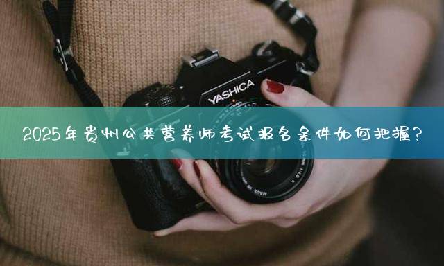 2025年贵州公共营养师考试报名条件如何把握？