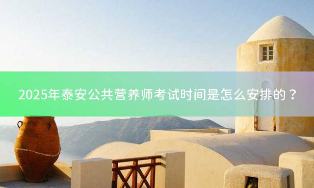 2025年泰安公共营养师考试时间是怎么安排的？