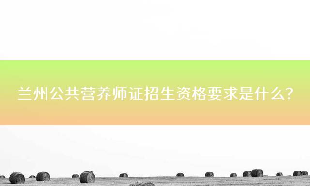 兰州公共营养师证招生资格要求是什么？