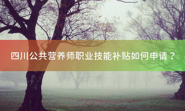 四川公共营养师职业技能补贴如何申请？