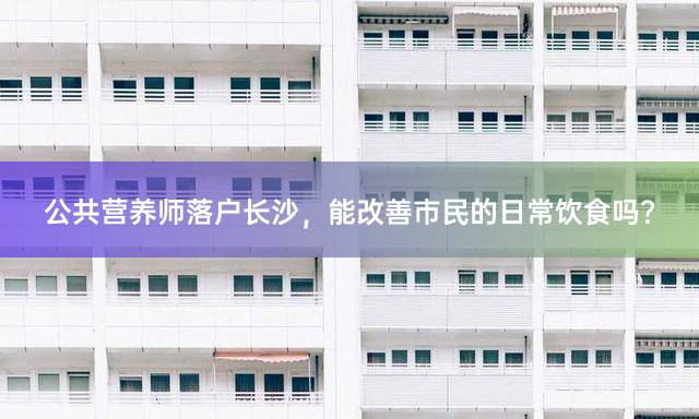 公共营养师落户长沙，能改善市民的日常饮食吗？
