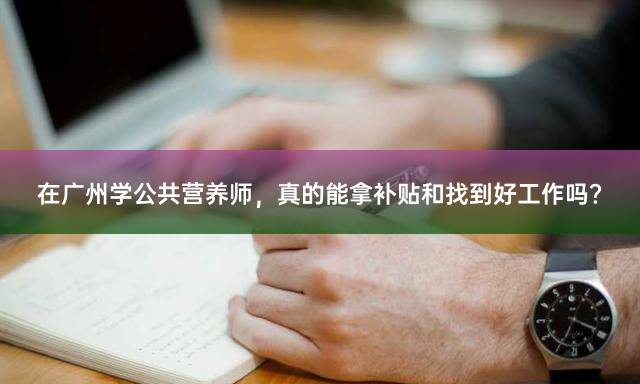 在广州学公共营养师，真的能拿补贴和找到好工作吗？