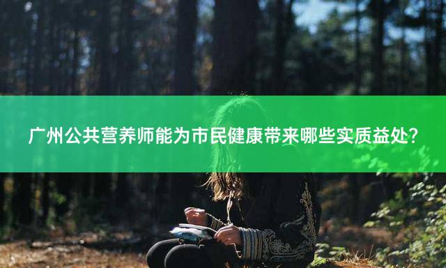 广州公共营养师能为市民健康带来哪些实质益处？