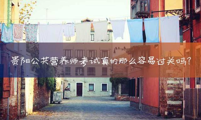 贵阳公共营养师考试真的那么容易过关吗？
