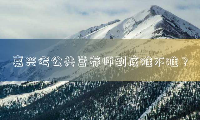 嘉兴考公共营养师到底难不难？