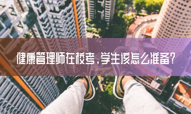 健康管理师在校考，学生该怎么准备？