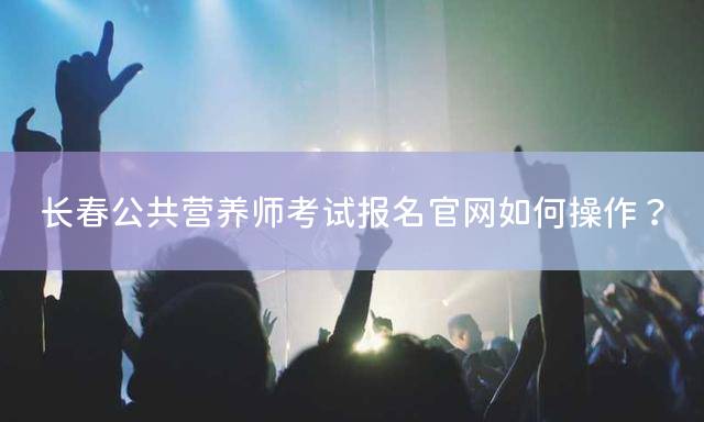 长春公共营养师考试报名官网如何操作？