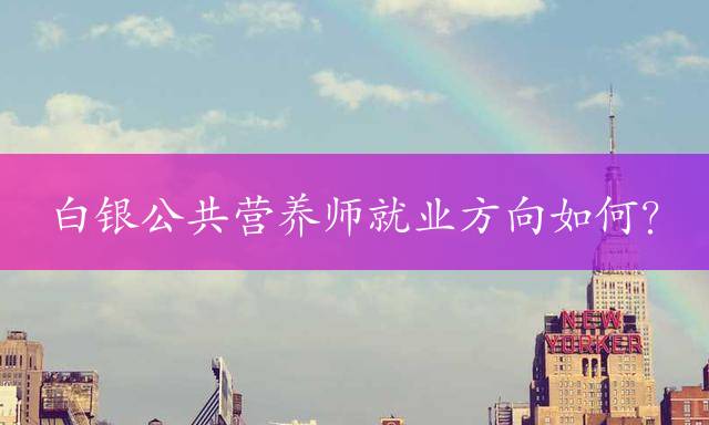 白银公共营养师就业方向如何？