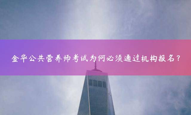 金华公共营养师考试为何必须通过机构报名？
