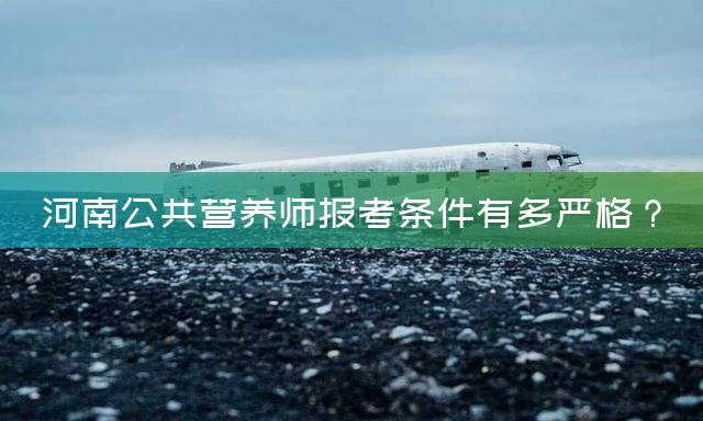 河南公共营养师报考条件有多严格？