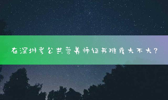在深圳考公共营养师证书难度大不大？