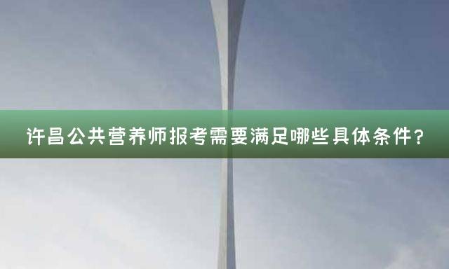 许昌公共营养师报考需要满足哪些具体条件？