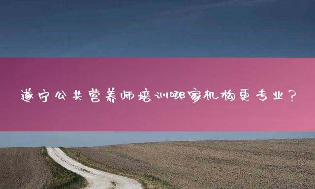 遂宁公共营养师培训哪家机构更专业？
