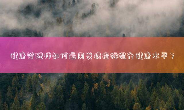 健康管理师如何运用发病指标提升健康水平？
