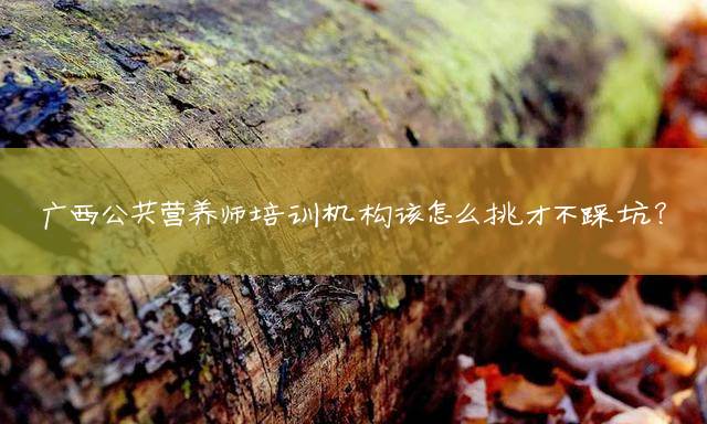 广西公共营养师培训机构该怎么挑才不踩坑？