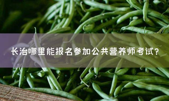 长治哪里能报名参加公共营养师考试？