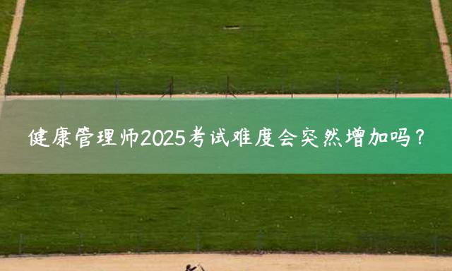 健康管理师2025考试难度会突然增加吗？