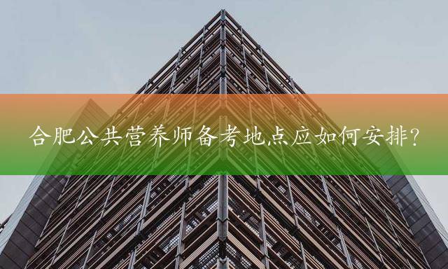 合肥公共营养师备考地点应如何安排？