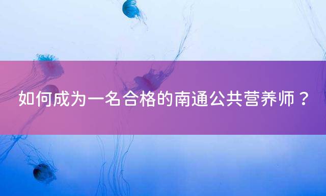 如何成为一名合格的南通公共营养师？