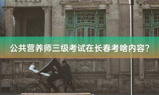 公共营养师三级考试在长春考啥内容？
