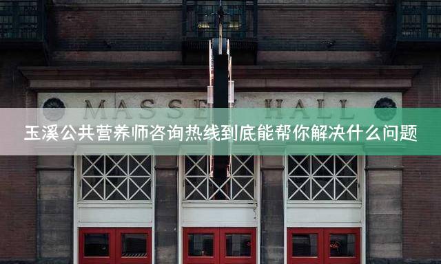 玉溪公共营养师咨询热线到底能帮你解决什么问题？