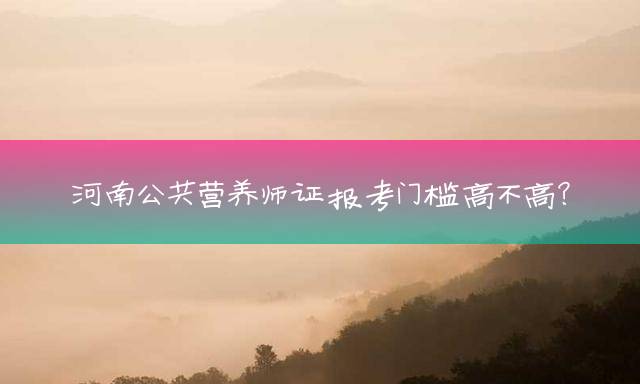 河南公共营养师证报考门槛高不高？