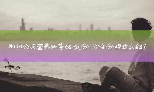 郑州公共营养师等级划分：为啥分得这么细？