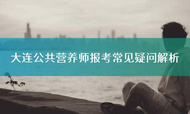 大连公共营养师报考常见疑问解析