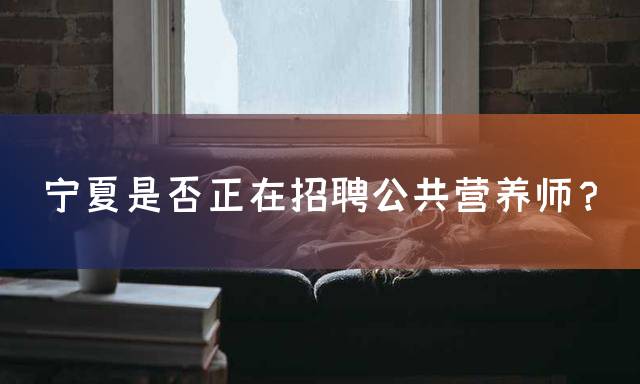 宁夏是否正在招聘公共营养师？