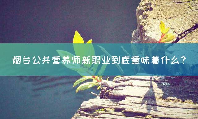 烟台公共营养师新职业到底意味着什么？