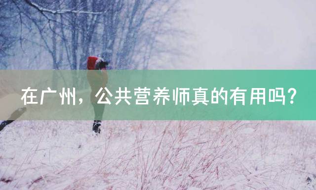 在广州，公共营养师真的有用吗？