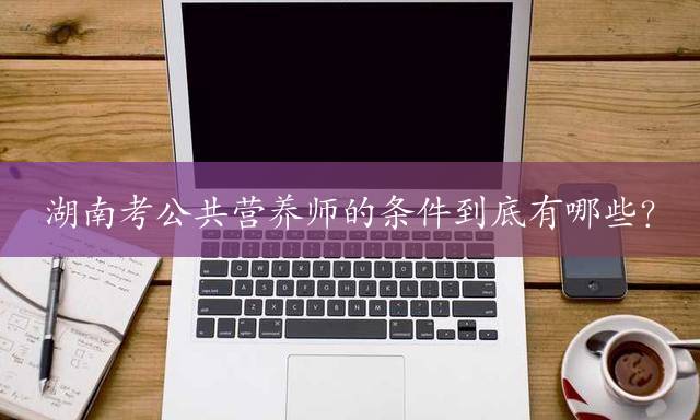 湖南考公共营养师的条件到底有哪些？