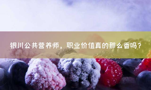 银川公共营养师，职业价值真的那么香吗？