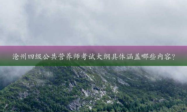 沧州四级公共营养师考试大纲具体涵盖哪些内容？