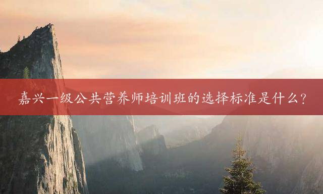 嘉兴一级公共营养师培训班的选择标准是什么？