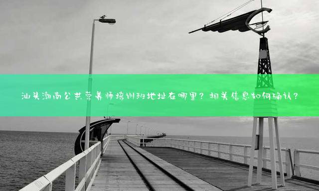 汕头潮南公共营养师培训班地址在哪里？相关信息如何确认？