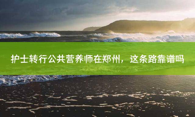 护士转行公共营养师在郑州，这条路靠谱吗？