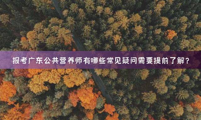 报考广东公共营养师有哪些常见疑问需要提前了解？