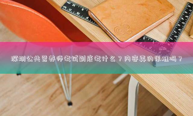 深圳公共营养师考试到底考什么？内容真的很难吗？
